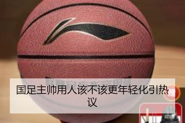 国足主帅用人该不该更年轻化引热议（Kaiyun）