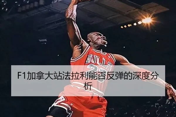 F1加拿大站法拉利能否反弹的深度分析