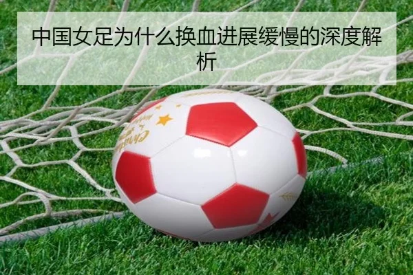 中国女足为什么换血进展缓慢的深度解析